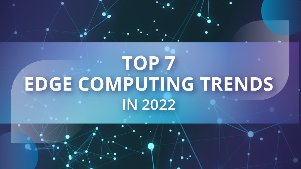 2022 Top 7 Edge Computing Trends