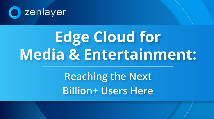 Edge Cloud for Media & Entertainment: The Next Billion+ Users (Part 1)